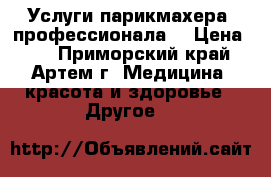 Услуги парикмахера- профессионала. › Цена ­ 1 - Приморский край, Артем г. Медицина, красота и здоровье » Другое   